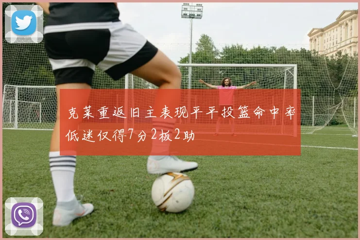 克莱重返旧主表现平平投篮命中率低迷仅得7分2板2助