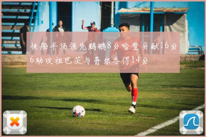 快船半场领先鹈鹕8分哈登贡献16分6助攻祖巴茨与普尔各得14分