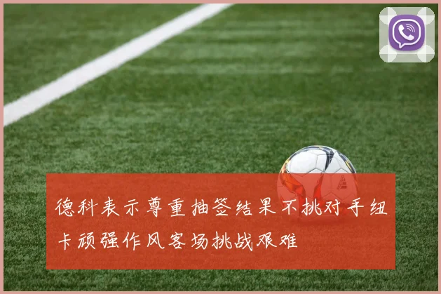 德科表示尊重抽签结果不挑对手纽卡顽强作风客场挑战艰难