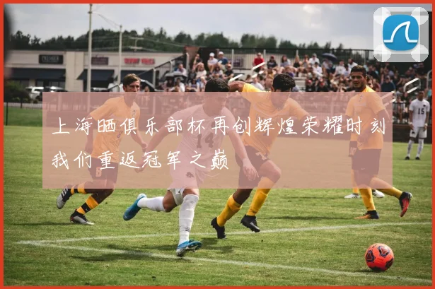 上海晒俱乐部杯再创辉煌荣耀时刻我们重返冠军之巅