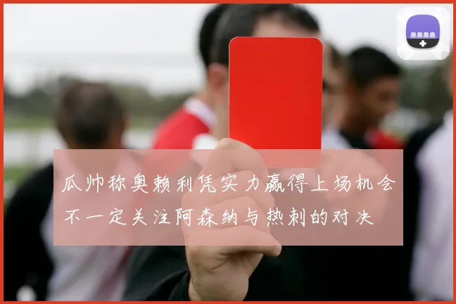 瓜帅称奥赖利凭实力赢得上场机会不一定关注阿森纳与热刺的对决
