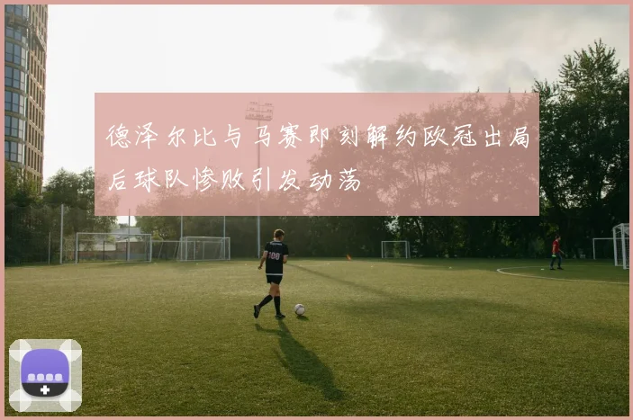 德泽尔比与马赛即刻解约欧冠出局后球队惨败引发动荡