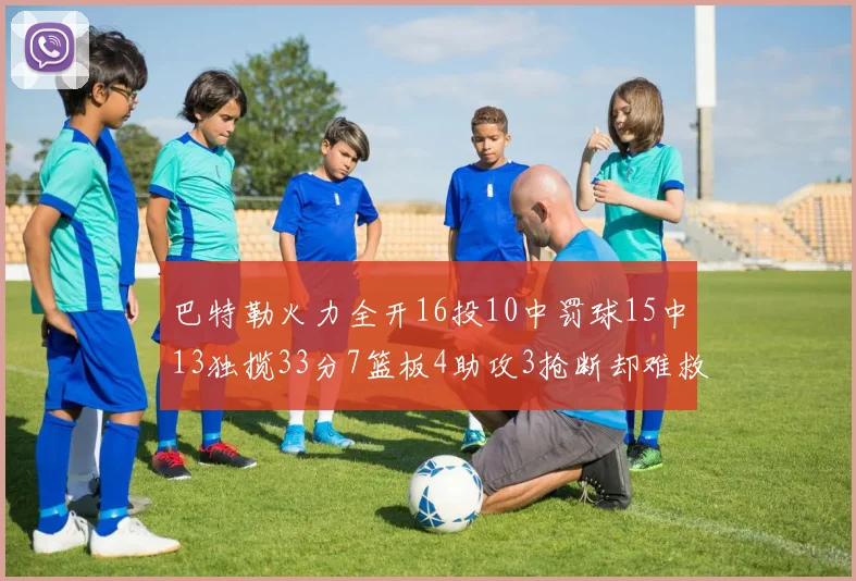 巴特勒火力全开16投10中罚球15中13独揽33分7篮板4助攻3抢断却难救球队