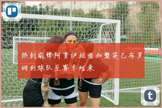 热刺前锋阿贾伊租借加盟英乙布罗姆利球队至赛季结束