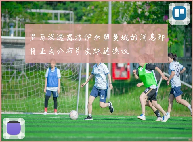 罗马诺透露格伊加盟曼城的消息即将正式公布引发球迷热议