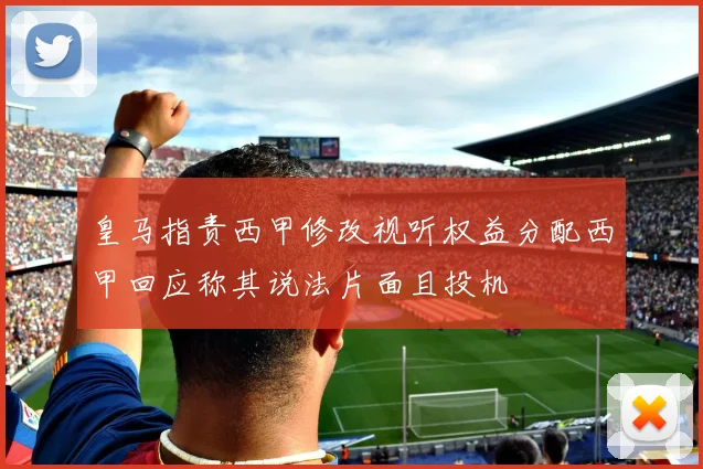 皇马指责西甲修改视听权益分配西甲回应称其说法片面且投机