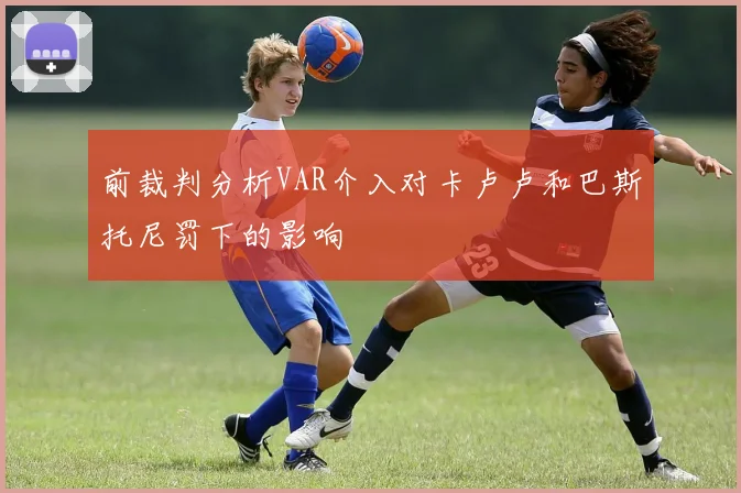前裁判分析VAR介入对卡卢卢和巴斯托尼罚下的影响
