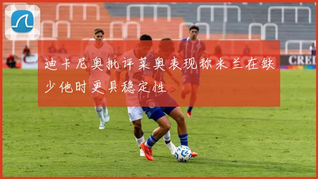 迪卡尼奥批评莱奥表现称米兰在缺少他时更具稳定性