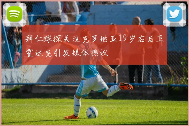 拜仁球探关注克罗地亚19岁右后卫霍达克引发媒体热议