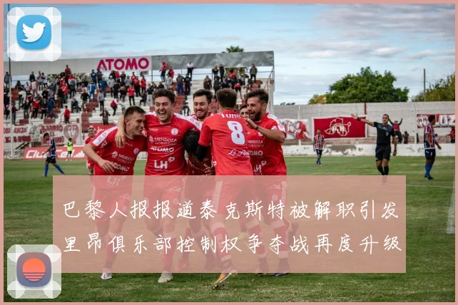 巴黎人报报道泰克斯特被解职引发里昂俱乐部控制权争夺战再度升级