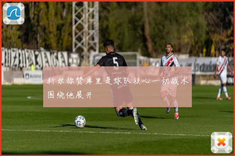 科尔称赞库里是球队核心一切战术围绕他展开