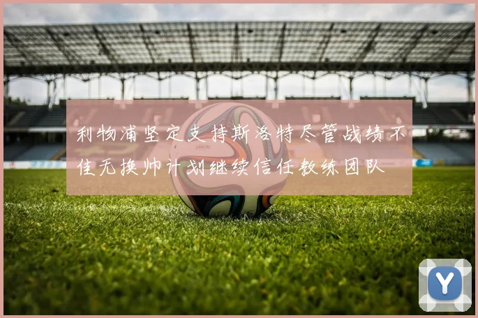 利物浦坚定支持斯洛特尽管战绩不佳无换帅计划继续信任教练团队