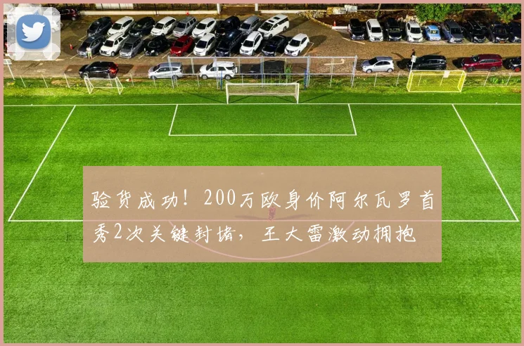 验货成功！200万欧身价阿尔瓦罗首秀2次关键封堵，王大雷激动拥抱