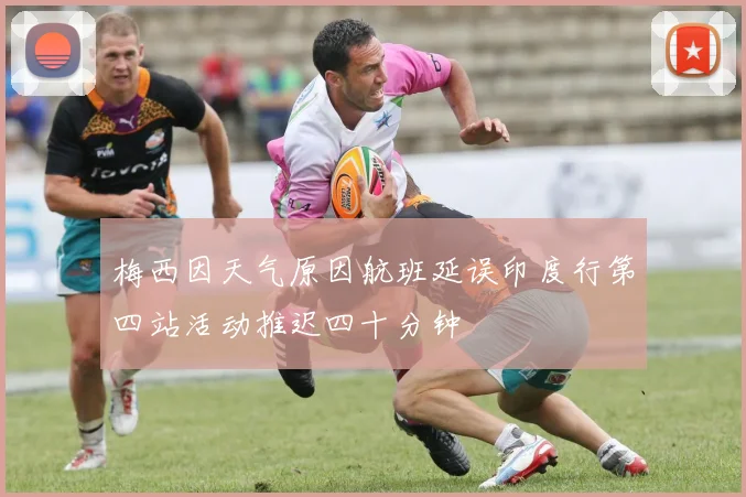 梅西因天气原因航班延误印度行第四站活动推迟四十分钟