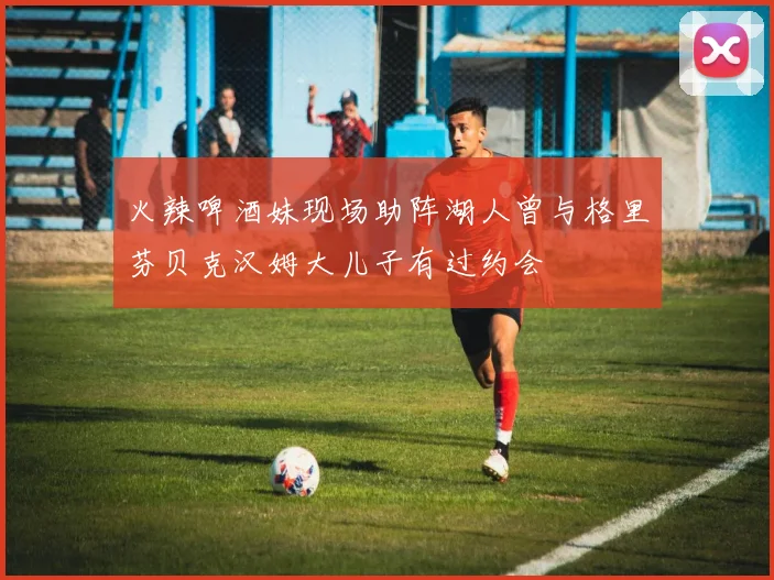 火辣啤酒妹现场助阵湖人曾与格里芬贝克汉姆大儿子有过约会
