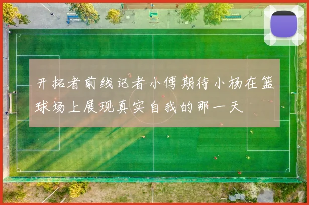 开拓者前线记者小傅期待小杨在篮球场上展现真实自我的那一天