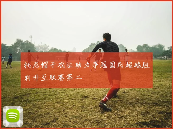 托尼帽子戏法助力争冠国民超越胜利升至联赛第二