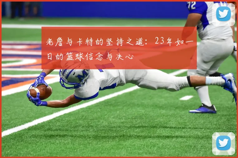 老詹与卡特的坚持之道：23年如一日的篮球信念与决心