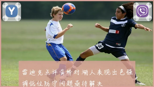 雷迪克点评黄蜂对湖人表现出色强调低位防守问题亟待解决