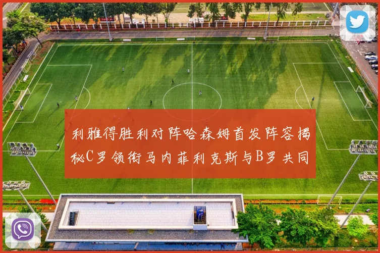 利雅得胜利对阵哈森姆首发阵容揭秘C罗领衔马内菲利克斯与B罗共同出战