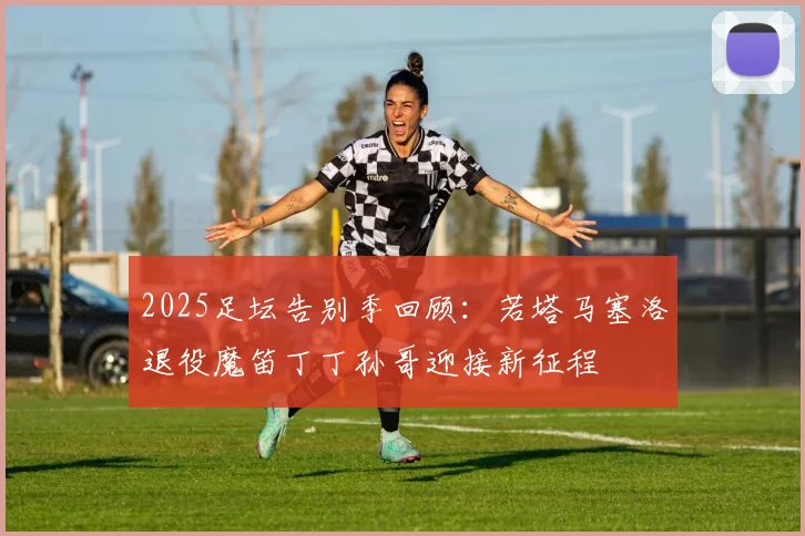 2025足坛告别季回顾：若塔马塞洛退役魔笛丁丁孙哥迎接新征程
