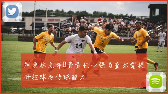 阿莫林点评B费责任心强马奎尔需提升控球与传球能力