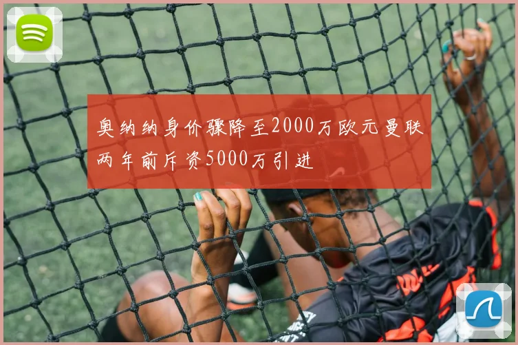 奥纳纳身价骤降至2000万欧元曼联两年前斥资5000万引进