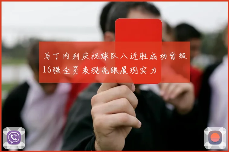 马丁内利庆祝球队八连胜成功晋级16强全员表现亮眼展现实力