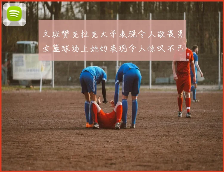 文班赞克拉克大学表现令人敬畏男女篮球场上她的表现令人惊叹不已