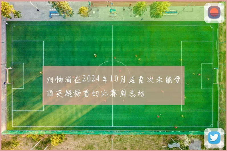 利物浦在2024年10月后首次未能登顶英超榜首的比赛周总结