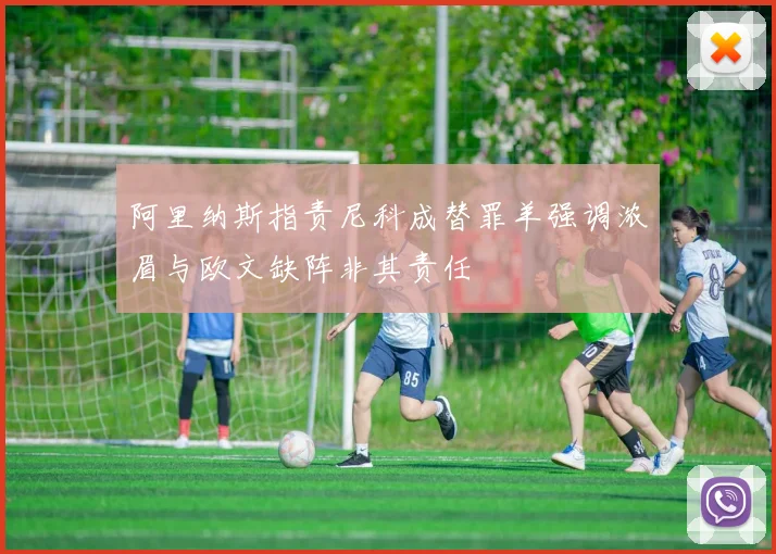 阿里纳斯指责尼科成替罪羊强调浓眉与欧文缺阵非其责任