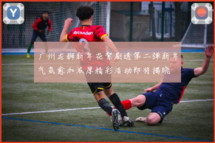 广州龙狮新年花絮剧透第二弹新年气氛愈加浓厚精彩活动即将揭晓