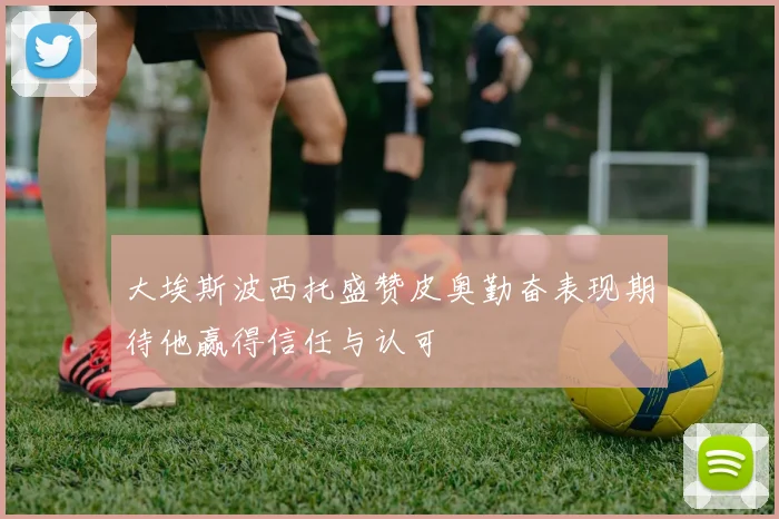 大埃斯波西托盛赞皮奥勤奋表现期待他赢得信任与认可