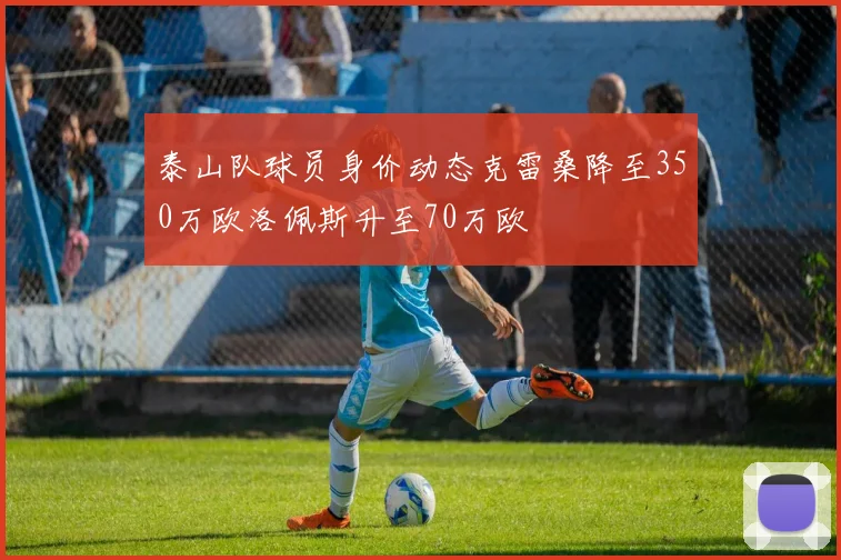 泰山队球员身价动态克雷桑降至350万欧洛佩斯升至70万欧