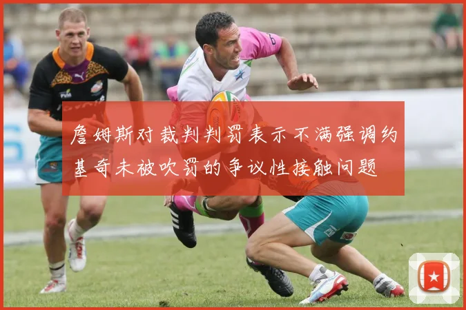 詹姆斯对裁判判罚表示不满强调约基奇未被吹罚的争议性接触问题