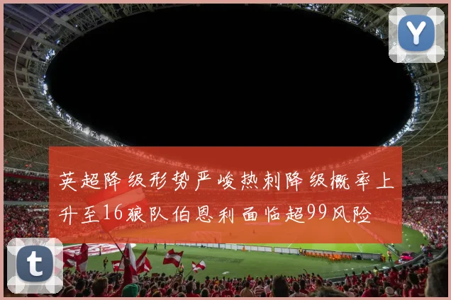 英超降级形势严峻热刺降级概率上升至16狼队伯恩利面临超99风险