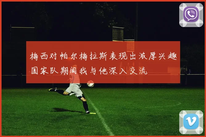 梅西对帕尔梅拉斯表现出浓厚兴趣国家队期间我与他深入交流