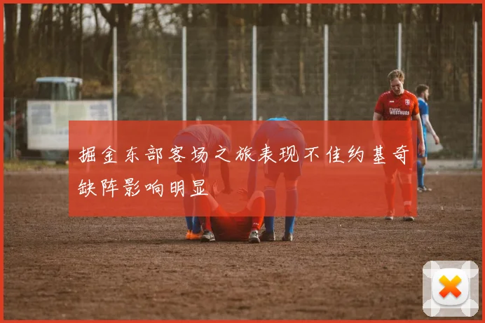 掘金东部客场之旅表现不佳约基奇缺阵影响明显