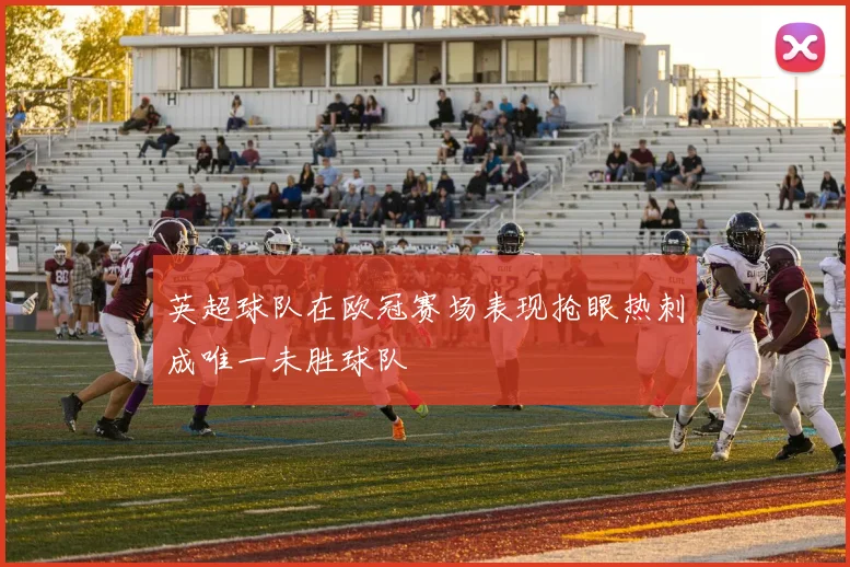 英超球队在欧冠赛场表现抢眼热刺成唯一未胜球队