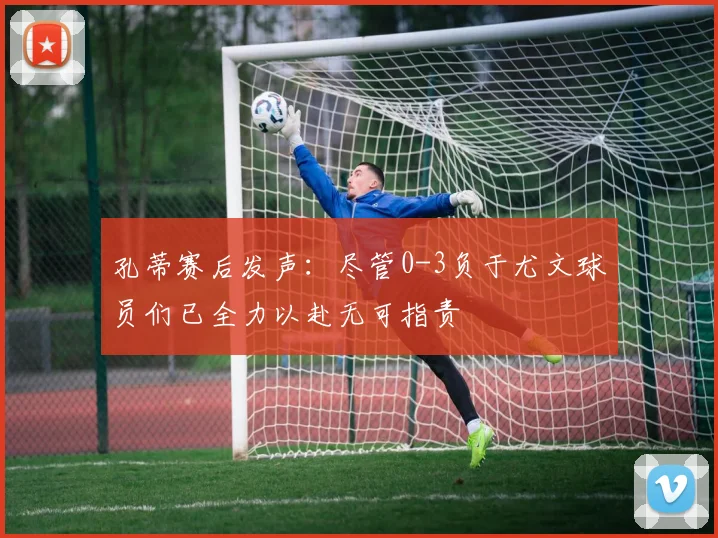 孔蒂赛后发声：尽管0-3负于尤文球员们已全力以赴无可指责