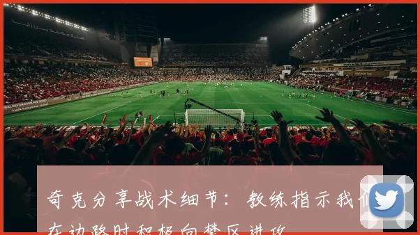 奇克分享战术细节：教练指示我们在边路时积极向禁区进攻