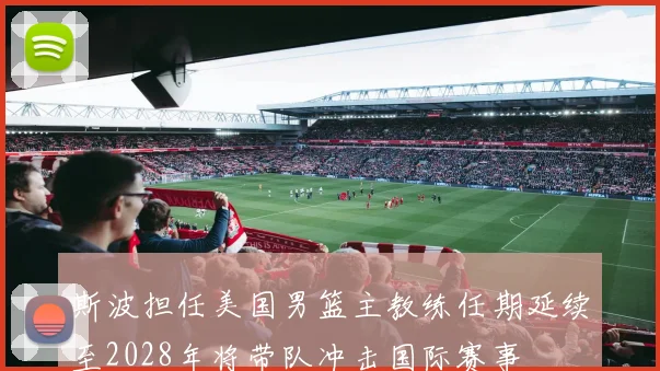 斯波担任美国男篮主教练任期延续至2028年将带队冲击国际赛事