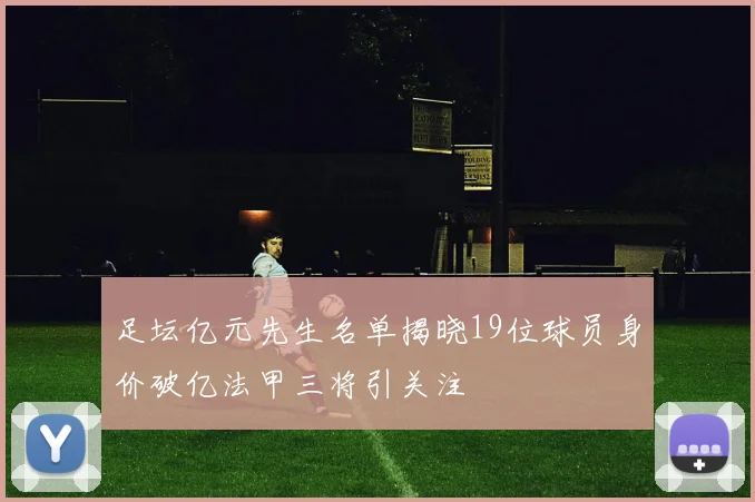 足坛亿元先生名单揭晓19位球员身价破亿法甲三将引关注