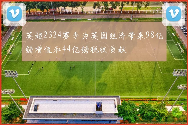 英超2324赛季为英国经济带来98亿镑增值和44亿镑税收贡献
