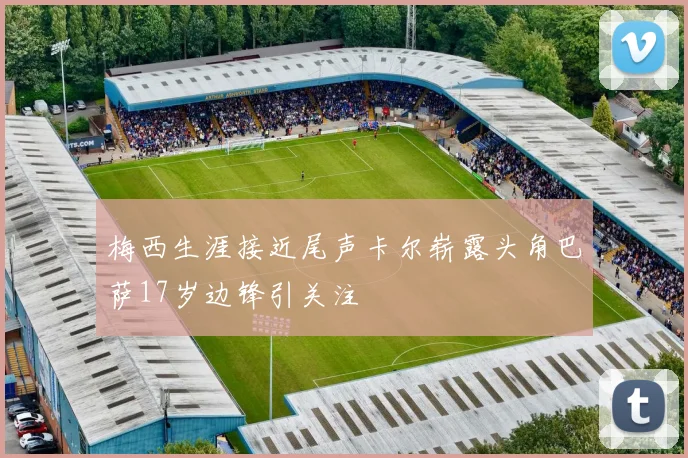 梅西生涯接近尾声卡尔崭露头角巴萨17岁边锋引关注