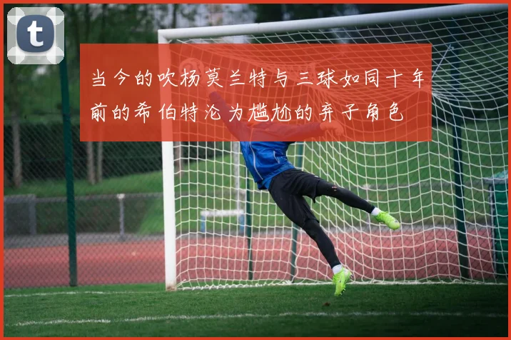 当今的吹杨莫兰特与三球如同十年前的希伯特沦为尴尬的弃子角色